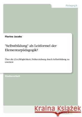 Selbstbildung als Leitformel der Elementarpädagogik?: Über die (Un-)Möglichkeit, Früherziehung durch Selbstbildung zu ersetzen Jacobs, Florine 9783668629561 Grin Verlag