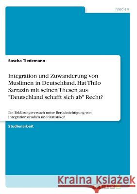 Integration und Zuwanderung von Muslimen in Deutschland. Hat Thilo Sarrazin mit seinen Thesen aus Deutschland schafft sich ab Recht?: Ein Erklärungsve Tiedemann, Sascha 9783668629974