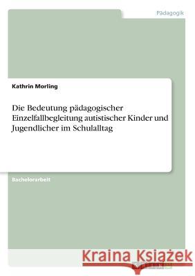 Die Bedeutung pädagogischer Einzelfallbegleitung autistischer Kinder und Jugendlicher im Schulalltag Kathrin Morling 9783668632073 Grin Verlag