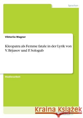Kleopatra als Femme fatale in der Lyrik von V. Brjusov und F. Sologub Viktoriia Wagner 9783668632196 Grin Verlag