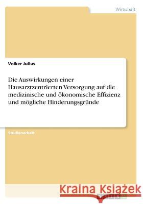 Die Auswirkungen einer Hausarztzentrierten Versorgung auf die medizinische und ökonomische Effizienz und mögliche Hinderungsgründe Julius, Volker 9783668639133 Grin Verlag
