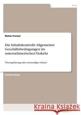 Die Inhaltskontrolle Allgemeiner Geschäftsbedingungen im unternehmerischen Verkehr: Überregulierung oder notwendiger Schutz? Pretzel, Malte 9783668643604 Grin Verlag