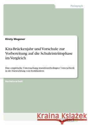 Kita-Brückenjahr und Vorschule zur Vorbereitung auf die Schuleintrittsphase im Vergleich: Eine empirische Untersuchung transitionsbedingter Unterschie Wegener, Kirsty 9783668643628