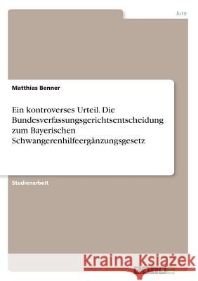 Ein kontroverses Urteil. Die Bundesverfassungsgerichtsentscheidung zum Bayerischen Schwangerenhilfeergänzungsgesetz Matthias Benner 9783668643901