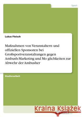 Maßnahmen von Veranstaltern und offiziellen Sponsoren bei Großsportveranstaltungen gegen Ambush-Marketing und Möglichkeiten zur Abwehr der Ambus Fleisch, Lukas 9783668643925