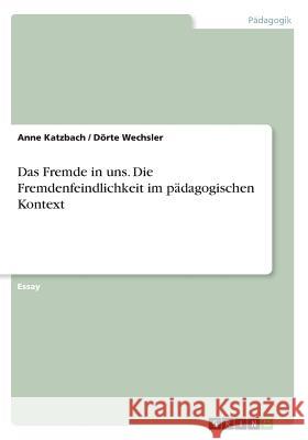 Das Fremde in uns. Die Fremdenfeindlichkeit im pädagogischen Kontext Anne Katzbach Dorte Wechsler 9783668646001 Grin Verlag