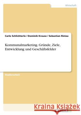 Kommunalmarketing. Gründe, Ziele, Entwicklung und Geschäftsfelder Carlo Schlichterle Dominik Krause Sebastian Ristau 9783668647275 Grin Verlag
