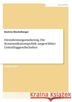 Dienstleistungsmarketing. Die Kommunikationspolitik ausgewählter Linienfluggesellschaften Beatrice Buschelberger 9783668651203 Grin Verlag