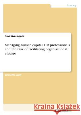 Managing human capital. HR professionals and the task of facilitating organisational change Ravi Sivalingam 9783668653269