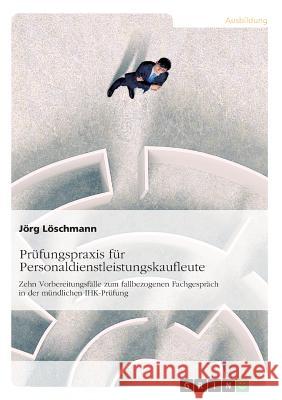 Prüfungspraxis für Personaldienstleistungskaufleute: Zehn Vorbereitungsfälle zum fallbezogenen Fachgespräch in der mündlichen IHK-Prüfung Löschmann, Jörg 9783668653412