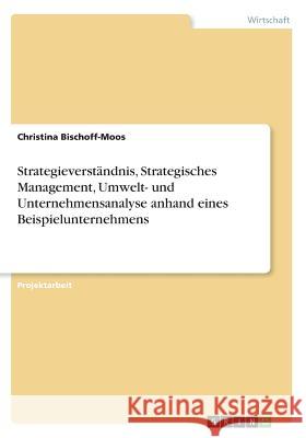Strategieverständnis, Strategisches Management, Umwelt- und Unternehmensanalyse anhand eines Beispielunternehmens Christina Bischoff-Moos 9783668654549 Grin Verlag