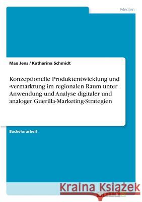 Konzeptionelle Produktentwicklung und -vermarktung im regionalen Raum unter Anwendung und Analyse digitaler und analoger Guerilla-Marketing-Strategien Jens, Max; Schmidt, Katharina 9783668659544