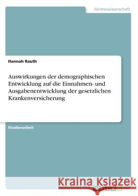 Auswirkungen der demographischen Entwicklung auf die Einnahmen- und Ausgabenentwicklung der gesetzlichen Krankenversicherung Hannah Rauth 9783668661370 Grin Verlag