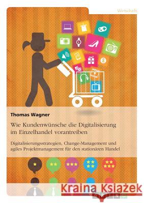 Wie Kundenwünsche die Digitalisierung im Einzelhandel vorantreiben: Digitalisierungsstrategien, Change-Management und agiles Projektmanagement für den Wagner, Thomas 9783668664012 Grin Verlag