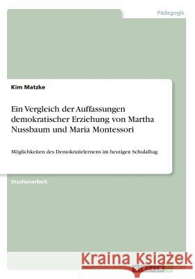 Ein Vergleich der Auffassungen demokratischer Erziehung von Martha Nussbaum und Maria Montessori: Möglichkeiten des Demokratielernens im heutigen Schu Matzke, Kim 9783668664234