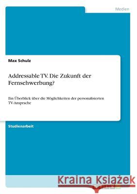 Addressable TV. Die Zukunft der Fernsehwerbung?: Ein Überblick über die Möglichkeiten der personalisierten TV-Ansprache Schulz, Max 9783668665224
