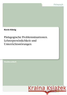 Pädagogische Problemsituationen. Lehrerpersönlichkeit und Unterrichtsstörungen König, Kevin 9783668670570
