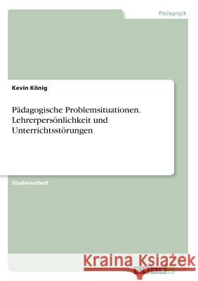 Pädagogische Problemsituationen. Lehrerpersönlichkeit und Unterrichtsstörungen König, Kevin 9783668670570 GRIN Verlag