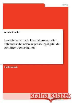 Inwiefern ist nach Hannah Arendt die Internetseite www.regensburg-digital.de ein öffentlicher Raum? Armin Schmid 9783668671805 Grin Verlag