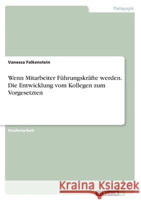 Wenn Mitarbeiter Führungskräfte werden. Die Entwicklung vom Kollegen zum Vorgesetzten Vanessa Falkenstein 9783668671959