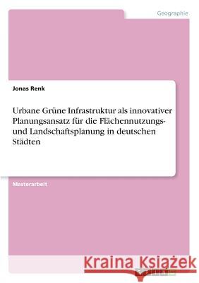 Urbane Grüne Infrastruktur als innovativer Planungsansatz für die Flächennutzungs- und Landschaftsplanung in deutschen Städten Jonas Renk 9783668678699 Grin Verlag