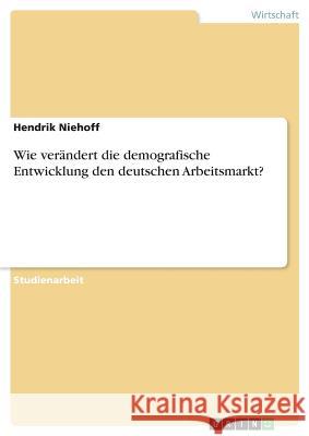 Wie ver?ndert die demografische Entwicklung den deutschen Arbeitsmarkt? Hendrik Niehoff 9783668680920