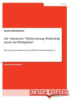 Die klassische Wahlwerbung. Wahlerfolg durch das Wahlplakat?: Eine Unterrichtsstunde im Fach GRW für die Klassenstufe 11 Weidenbach, Sascha 9783668682337