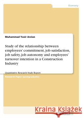 Study of the relationship between employees' commitment, job satisfaction, job safety, job autonomy and employees' turnover intention in a Constructio Arslan, Muhammad Yasir 9783668683235