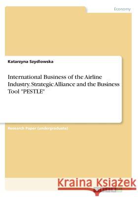 International Business of the Airline Industry. Strategic Alliance and the Business Tool PESTLE Szydlowska, Katarzyna 9783668690080 Grin Verlag