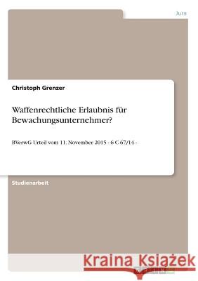 Waffenrechtliche Erlaubnis für Bewachungsunternehmer?: BVerwG Urteil vom 11. November 2015 - 6 C 67/14 - Grenzer, Christoph 9783668694057 Grin Verlag