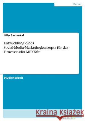 Entwicklung eines Social-Media-Marketingkonzepts für das Fitnessstudio MEXXfit Lilly Sarisakal 9783668694415