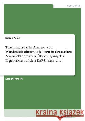 Textlinguistische Analyse von Wiederaufnahmestrukturen in deutschen Nachrichtentexten. Übertragung der Ergebnisse auf den DaF-Unterricht Selma Akol 9783668695030