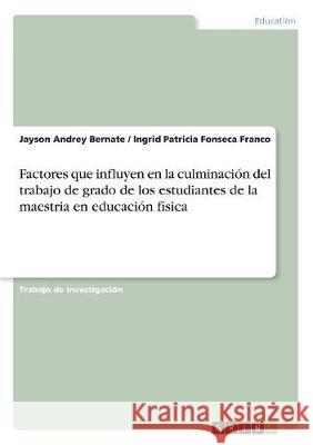 Factores que influyen en la culminación del trabajo de grado de los estudiantes de la maestria en educación física Jayson Andrey Bernate Ingrid Patricia Fonseca Franco 9783668697447