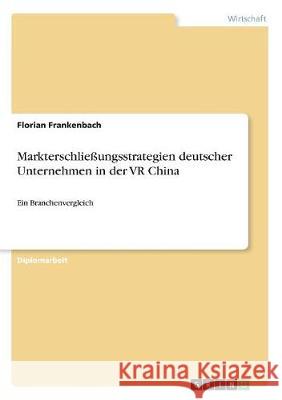 Markterschließungsstrategien deutscher Unternehmen in der VR China: Ein Branchenvergleich Frankenbach, Florian 9783668699434