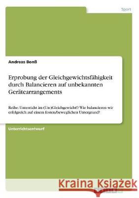 Erprobung der Gleichgewichtsfähigkeit durch Balancieren auf unbekannten Gerätearrangements: Reihe: Unterricht im (Un-)Gleichgewicht!? Wie balancieren Bonß, Andreas 9783668702509