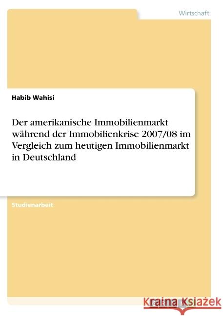 Der amerikanische Immobilienmarkt während der Immobilienkrise 2007/08 im Vergleich zum heutigen Immobilienmarkt in Deutschland Wahisi, Habib 9783668703919 GRIN Verlag