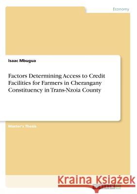 Factors Determining Access to Credit Facilities for Farmers in Cherangany Constituency in Trans-Nzoia County Isaac Mbugua 9783668706880