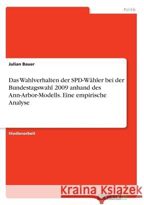 Das Wahlverhalten der SPD-Wähler bei der Bundestagswahl 2009 anhand des Ann-Arbor-Modells. Eine empirische Analyse Julian Bauer 9783668707078 Grin Verlag