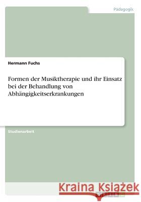 Formen der Musiktherapie und ihr Einsatz bei der Behandlung von Abhängigkeitserkrankungen Fuchs, Hermann 9783668709096 GRIN Verlag