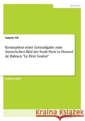 Konzeption einer Lernaufgabe zum literarischen Bild der Stadt Paris in Honoré de Balzacs Le Père Goriot Till, Valerie 9783668718753