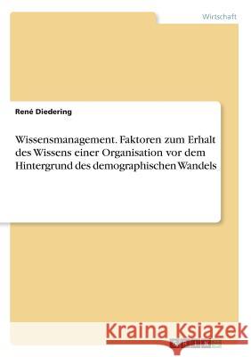 Wissensmanagement. Faktoren zum Erhalt des Wissens einer Organisation vor dem Hintergrund des demographischen Wandels Rene Diedering 9783668728912 Grin Verlag