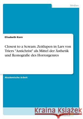 Closest to a Scream. Zeitlupen in Lars von Triers Antichrist als Mittel der Ästhetik und Ikonografie des Horrorgenres Korn, Elisabeth 9783668729858 Grin Verlag