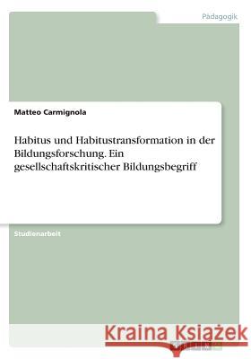 Habitus und Habitustransformation in der Bildungsforschung. Ein gesellschaftskritischer Bildungsbegriff Matteo Carmignola 9783668732605