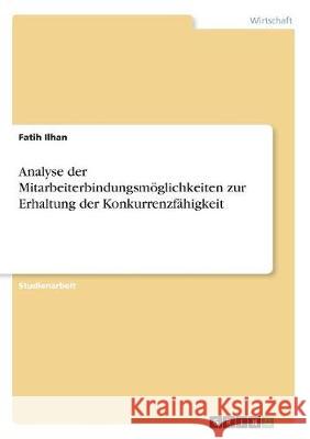 Analyse der Mitarbeiterbindungsmöglichkeiten zur Erhaltung der Konkurrenzfähigkeit Fatih Ilhan 9783668733022