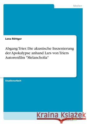 Abgang Trier. Die akustische Inszenierung der Apokalypse anhand Lars von Triers Autorenfilm Melancholia Röttger, Lena 9783668736030 Grin Verlag