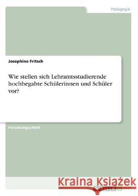 Wie stellen sich Lehramtsstudierende hochbegabte Schülerinnen und Schüler vor? Josephine Fritsch 9783668737143