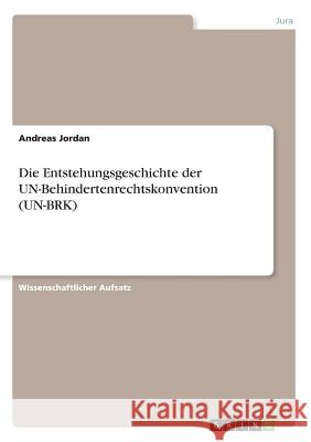 Die Entstehungsgeschichte der UN-Behindertenrechtskonvention (UN-BRK) Jordan, Andreas 9783668739208 GRIN Verlag