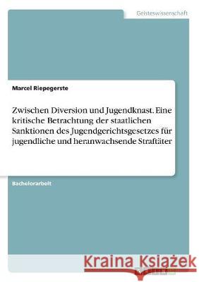 Zwischen Diversion und Jugendknast. Eine kritische Betrachtung der staatlichen Sanktionen des Jugendgerichtsgesetzes für jugendliche und heranwachsend Riepegerste, Marcel 9783668741416 Grin Verlag