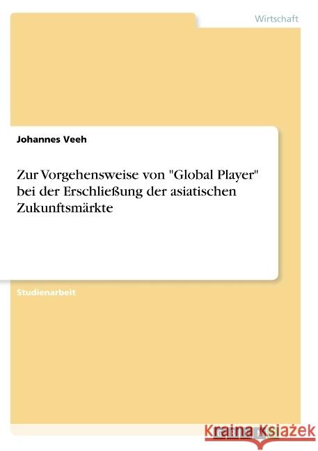 Zur Vorgehensweise von Global Player bei der Erschließung der asiatischen Zukunftsmärkte Veeh, Johannes 9783668741836 Grin Verlag