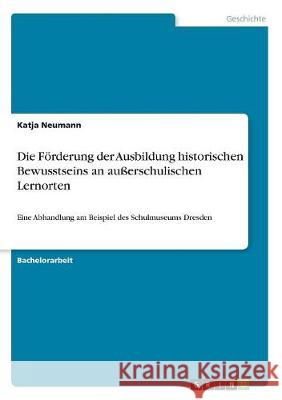 Die Förderung der Ausbildung historischen Bewusstseins an außerschulischen Lernorten: Eine Abhandlung am Beispiel des Schulmuseums Dresden Neumann, Katja 9783668743571 Grin Verlag